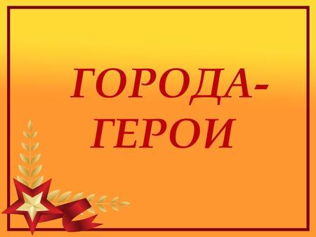 О городах-героях Великой Отечественной войны (сообщение для 4 класса)